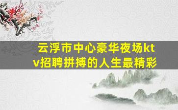 云浮市中心豪华夜场ktv招聘拼搏的人生最精彩